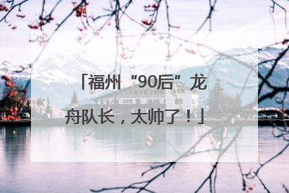 福州“90后”龙舟队长，太帅了！