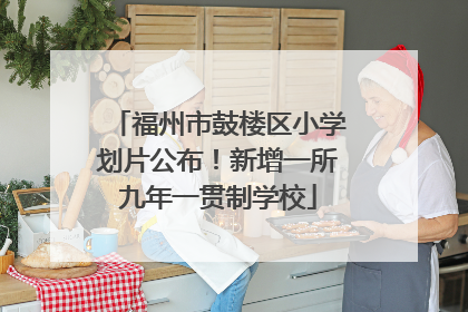 福州市鼓楼区小学划片公布！新增一所九年一贯制学校