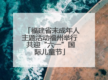 福建省未成年人主题活动福州举行 共迎“六一”国际儿童节
