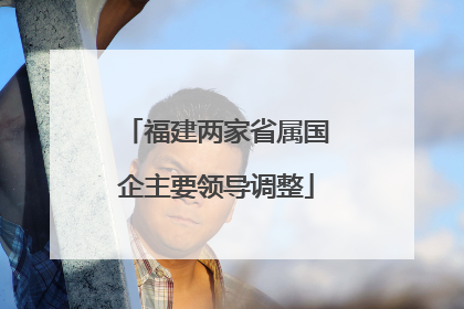 福建两家省属国企主要领导调整