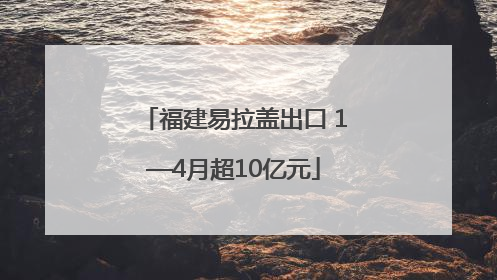 福建易拉盖出口 1—4月超10亿元