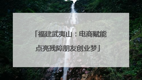 福建武夷山：电商赋能 点亮残障朋友创业梦
