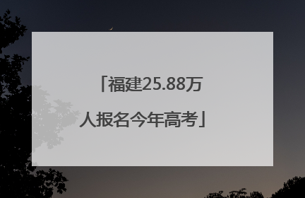 福建25.88万人报名今年高考