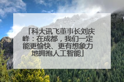 科大讯飞董事长刘庆峰：在成都，我们一定能更愉快、更有想象力地拥抱人工智能