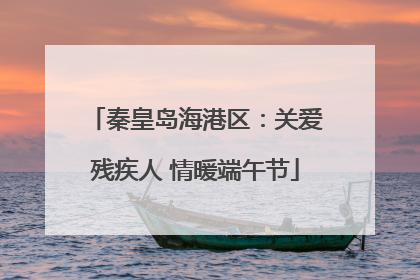 秦皇岛海港区：关爱残疾人 情暖端午节