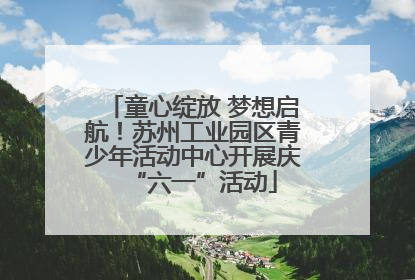 童心绽放 梦想启航！苏州工业园区青少年活动中心开展庆“六一”活动