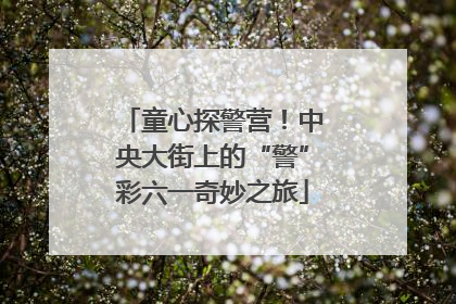 童心探警营！中央大街上的“警”彩六一奇妙之旅