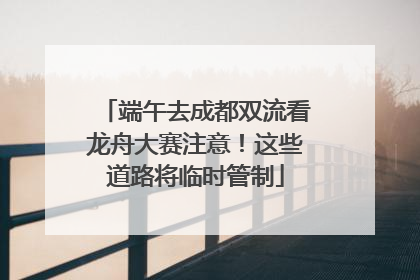 端午去成都双流看龙舟大赛注意！这些道路将临时管制