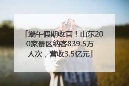 端午假期收官！山东200家景区纳客839.5万人次，营收3.5亿元