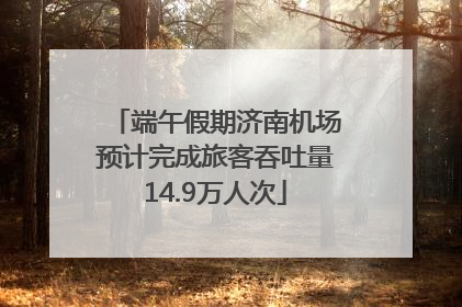 端午假期济南机场预计完成旅客吞吐量14.9万人次