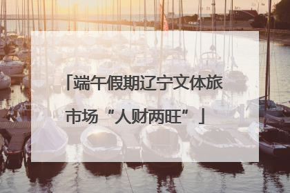 端午假期辽宁文体旅市场“人财两旺”