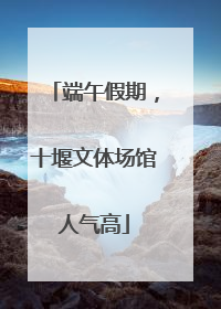 端午假期，十堰文体场馆人气高