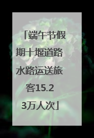 端午节假期十堰道路水路运送旅客15.23万人次