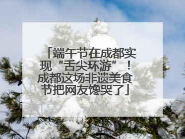 端午节在成都实现“舌尖环游”！成都这场非遗美食节把网友馋哭了