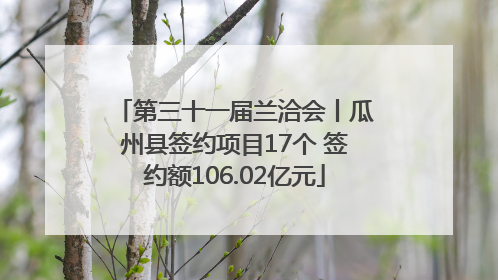 第三十一届兰洽会丨瓜州县签约项目17个 签约额106.02亿元