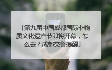 第九届中国成都国际非物质文化遗产节即将开幕，怎么去？成都交警提醒