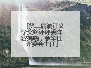 第二届漓江文学奖终评评委阵容揭晓，余华任评委会主任