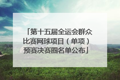 第十五届全运会群众比赛网球项目（单项）预赛决赛圈名单公布