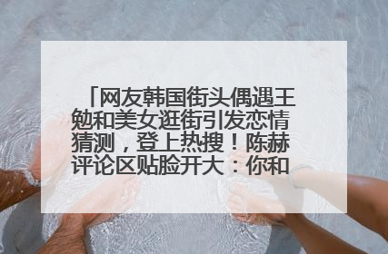 网友韩国街头偶遇王勉和美女逛街引发恋情猜测，登上热搜！陈赫评论区贴脸开大：你和谁逛街？我也想知道