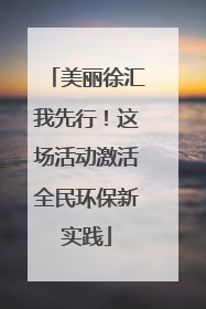 美丽徐汇我先行！这场活动激活全民环保新实践