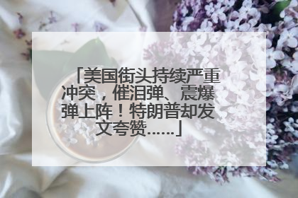 美国街头持续严重冲突，催泪弹、震爆弹上阵！特朗普却发文夸赞……