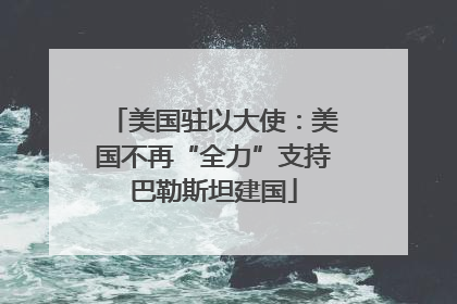 美国驻以大使：美国不再“全力”支持巴勒斯坦建国