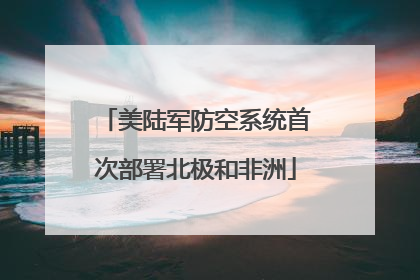 美陆军防空系统首次部署北极和非洲