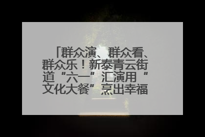 群众演、群众看、群众乐！新泰青云街道“六一”汇演用“文化大餐”烹出幸福“烟火气”