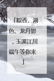 粽香、湖色、龙舟影，玉溪江川端午等你来