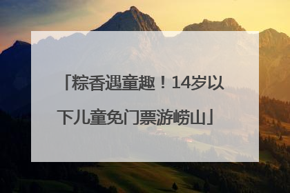 粽香遇童趣！14岁以下儿童免门票游崂山