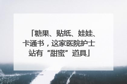 糖果、贴纸、娃娃、卡通书，这家医院护士站有“甜蜜”道具