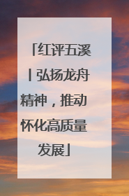 红评五溪丨弘扬龙舟精神，推动怀化高质量发展