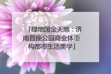 绿地国金天地：济南首座公园商业体重构都市生活美学