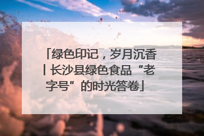 绿色印记，岁月沉香丨长沙县绿色食品“老字号”的时光答卷