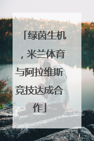 绿茵生机，米兰体育与阿拉维斯竞技达成合作