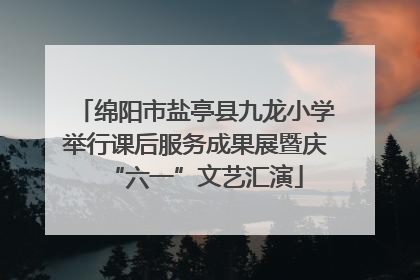 绵阳市盐亭县九龙小学举行课后服务成果展暨庆“六一”文艺汇演