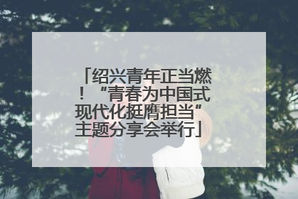 绍兴青年正当燃！“青春为中国式现代化挺膺担当”主题分享会举行