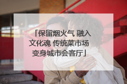 保留烟火气 融入文化魂 传统菜市场变身城市会客厅