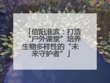 信阳淮滨：打造“户外课堂”培养生物多样性的“未来守护者”