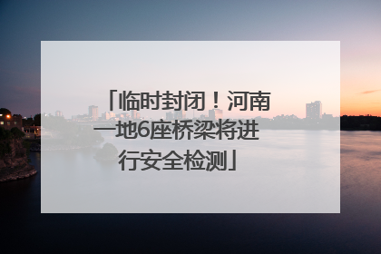 临时封闭！河南一地6座桥梁将进行安全检测