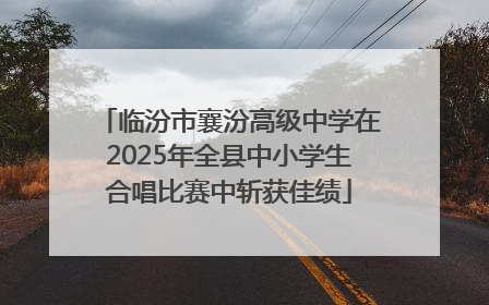 临汾市襄汾高级中学在2025年全县中小学生合唱比赛中斩获佳绩