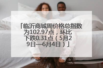 临沂商城周价格总指数为102.97点，环比下跌0.31点（5月29日—6月4日）