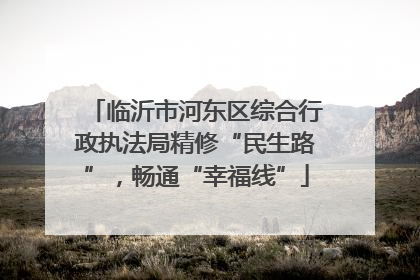 临沂市河东区综合行政执法局精修“民生路”，畅通“幸福线”