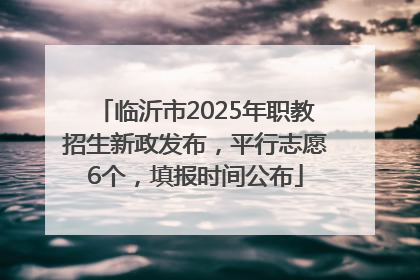 临沂市2025年职教招生新政发布，平行志愿6个，填报时间公布