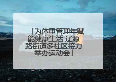 为体重管理年赋能健康生活 辽源路街道多社区接力举办运动会