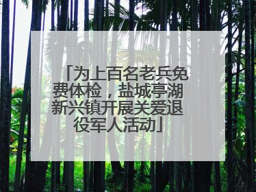 为上百名老兵免费体检，盐城亭湖新兴镇开展关爱退役军人活动