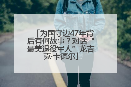 为国守边47年背后有何故事？对话“最美退役军人”龙吉克·卡德尔