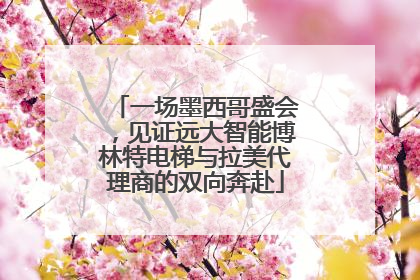 一场墨西哥盛会，见证远大智能博林特电梯与拉美代理商的双向奔赴