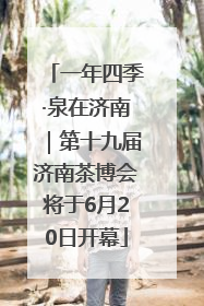 一年四季·泉在济南｜第十九届济南茶博会将于6月20日开幕