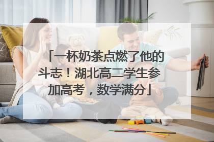一杯奶茶点燃了他的斗志！湖北高二学生参加高考，数学满分